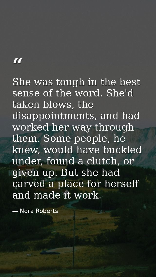 She was tough in the best sense of the word. She'd taken blows, the disappointments, and had worked her way through them — Nora Roberts