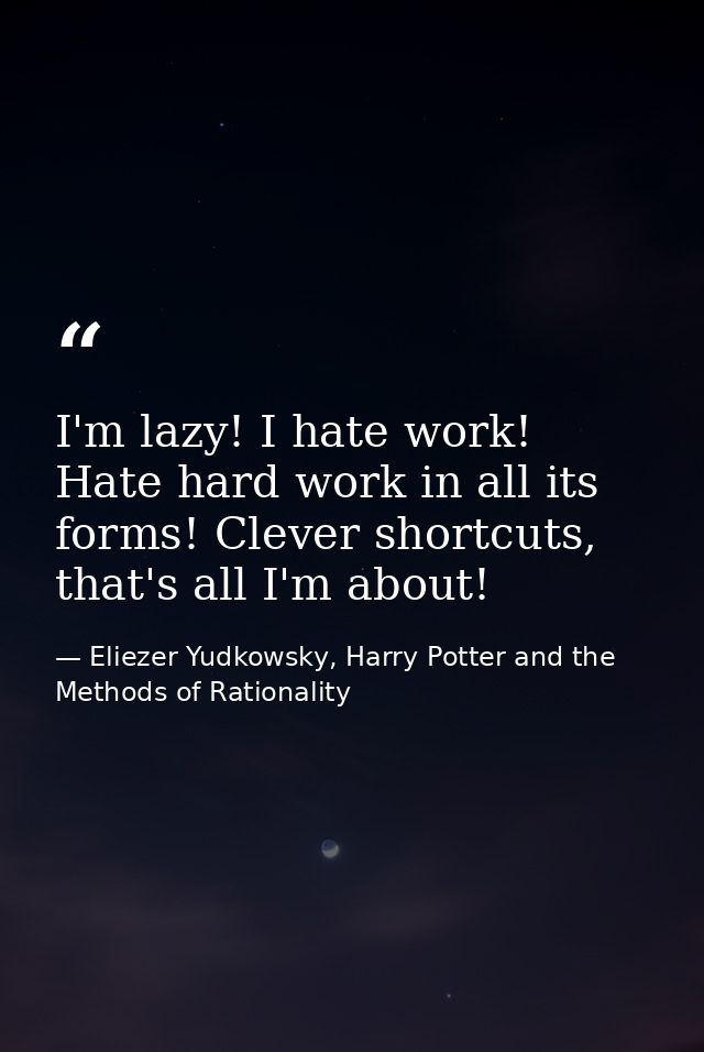 I'm lazy! I hate work! Hate hard work in all its forms! Clever shortcuts, that's all I'm about! — Eliezer Yudkowsky, Harry Potter and the Methods of Rationality