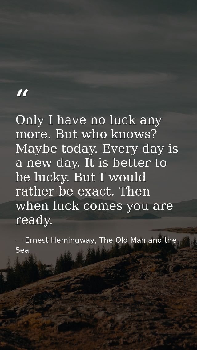 Only I have no luck any more. But who knows? Maybe today. Every day is a new day. It is better to be lucky. But I would  — Ernest Hemingway, The Old Man and the Sea