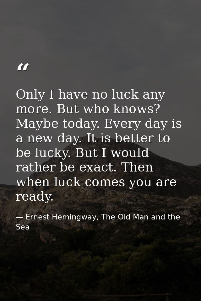 Only I have no luck any more. But who knows? Maybe today. Every day is a new day. It is better to be lucky. But I would  — Ernest Hemingway, The Old Man and the Sea
