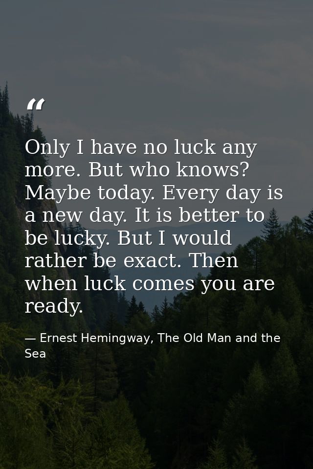 Only I have no luck any more. But who knows? Maybe today. Every day is a new day. It is better to be lucky. But I would  — Ernest Hemingway, The Old Man and the Sea