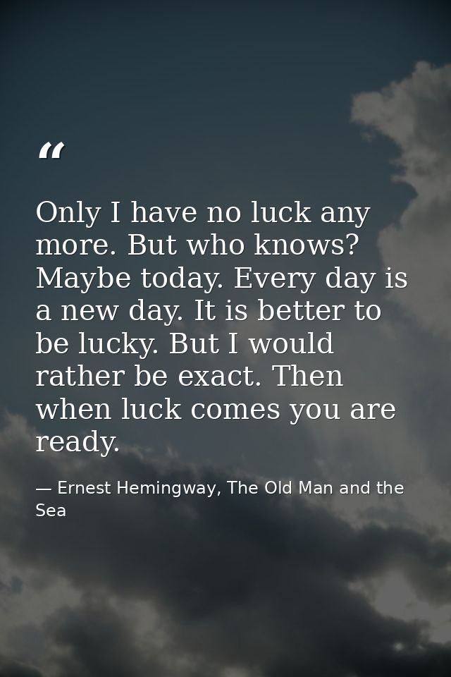Only I have no luck any more. But who knows? Maybe today. Every day is a new day. It is better to be lucky. But I would  — Ernest Hemingway, The Old Man and the Sea