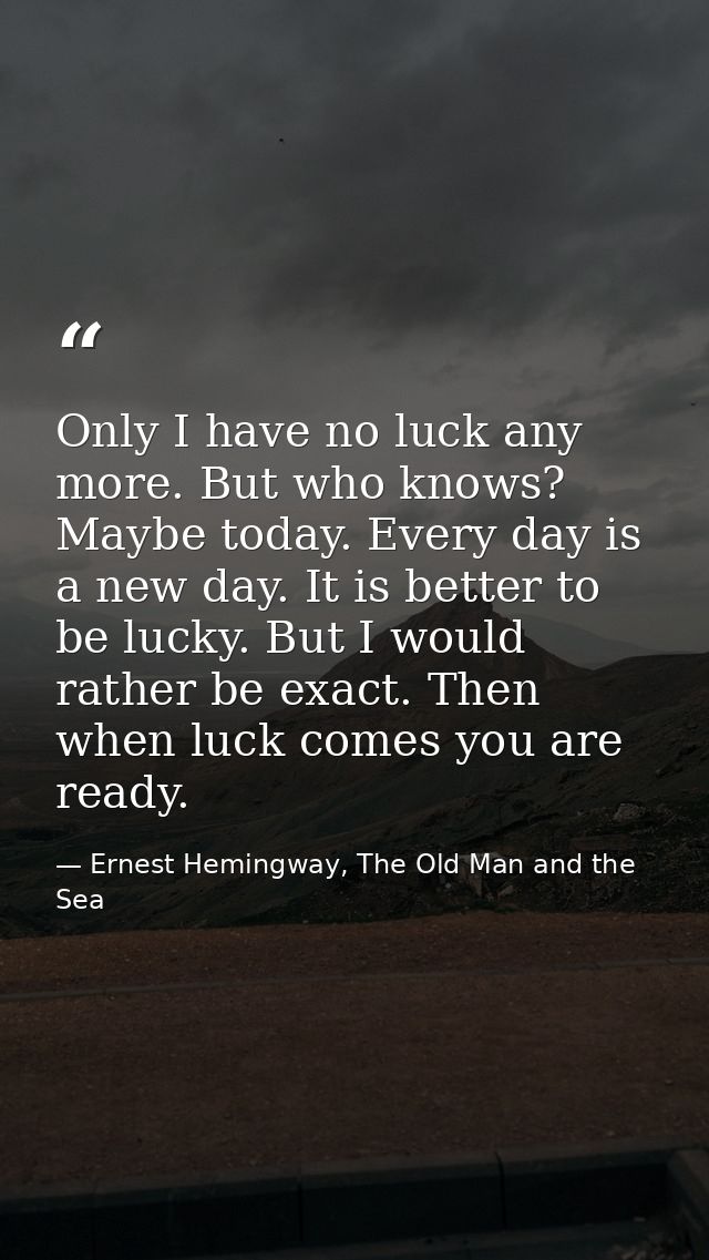 Only I have no luck any more. But who knows? Maybe today. Every day is a new day. It is better to be lucky. But I would  — Ernest Hemingway, The Old Man and the Sea