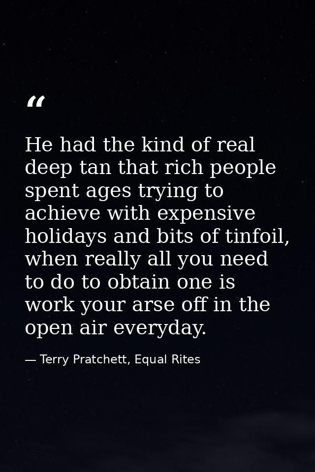 He had the kind of real deep tan that rich people spent ages trying to achieve with expensive holidays and bits of tinfo — Terry Pratchett, Equal Rites
