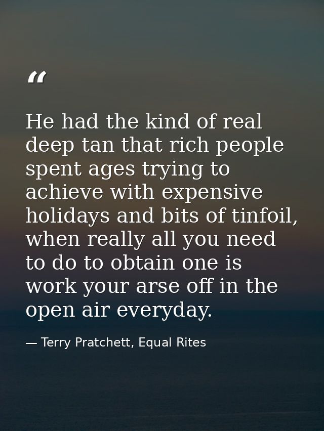 He had the kind of real deep tan that rich people spent ages trying to achieve with expensive holidays and bits of tinfo — Terry Pratchett, Equal Rites