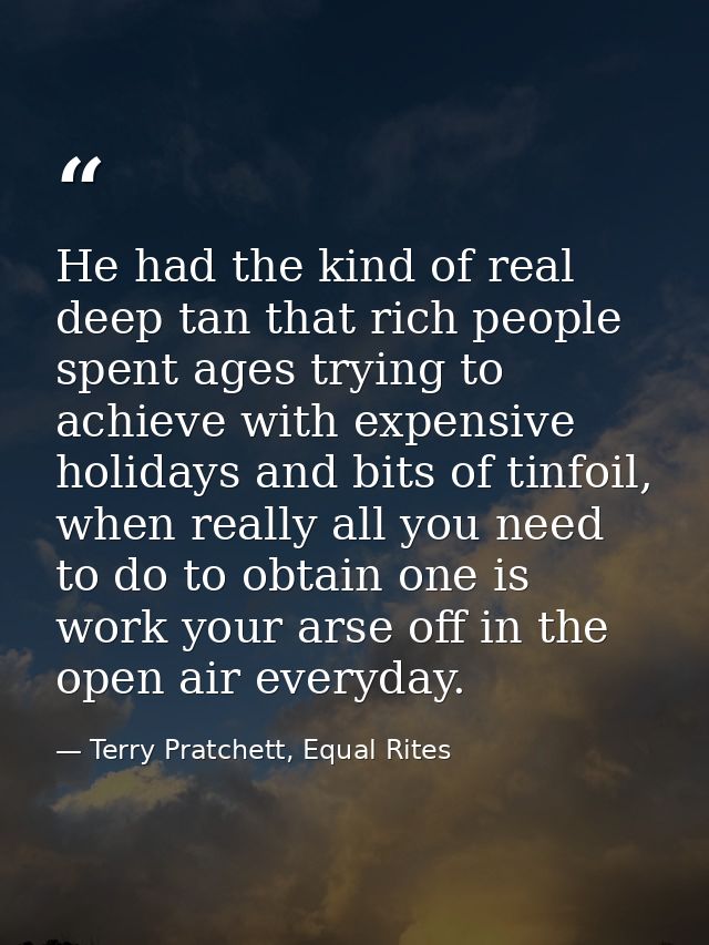 He had the kind of real deep tan that rich people spent ages trying to achieve with expensive holidays and bits of tinfo — Terry Pratchett, Equal Rites