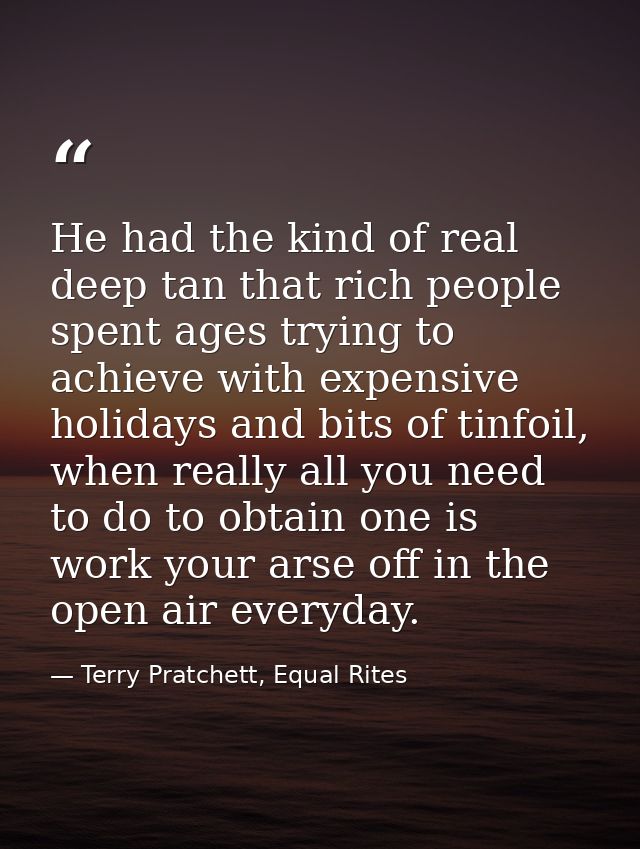 He had the kind of real deep tan that rich people spent ages trying to achieve with expensive holidays and bits of tinfo — Terry Pratchett, Equal Rites