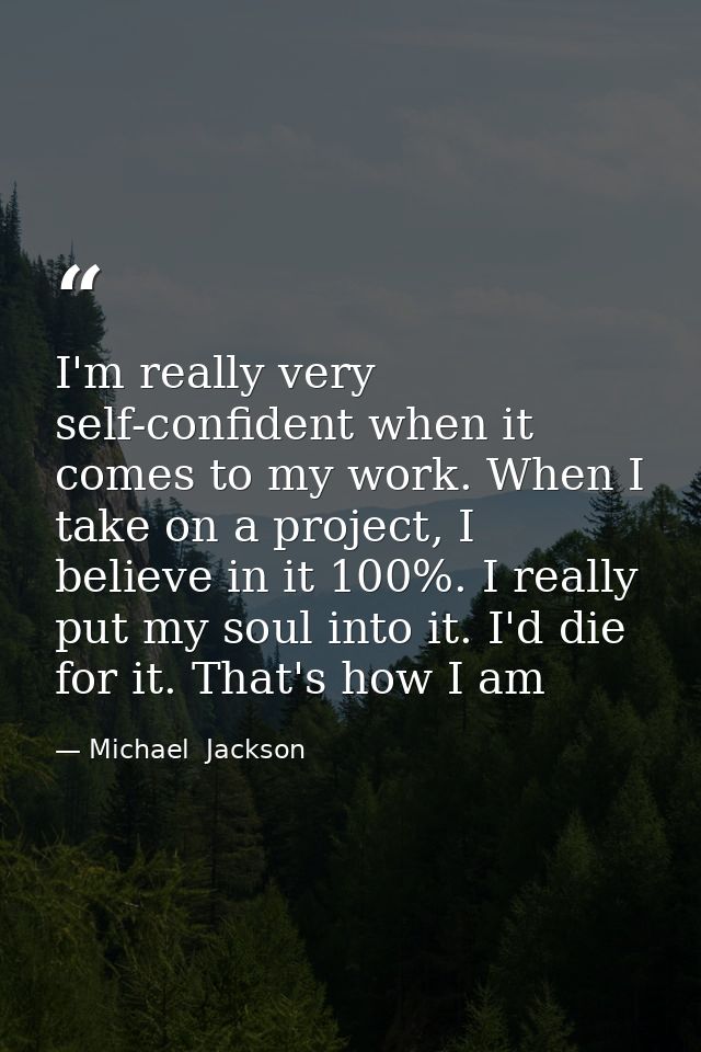 I'm really very self-confident when it comes to my work. When I take on a project, I believe in it 100%. I really put my — Michael  Jackson