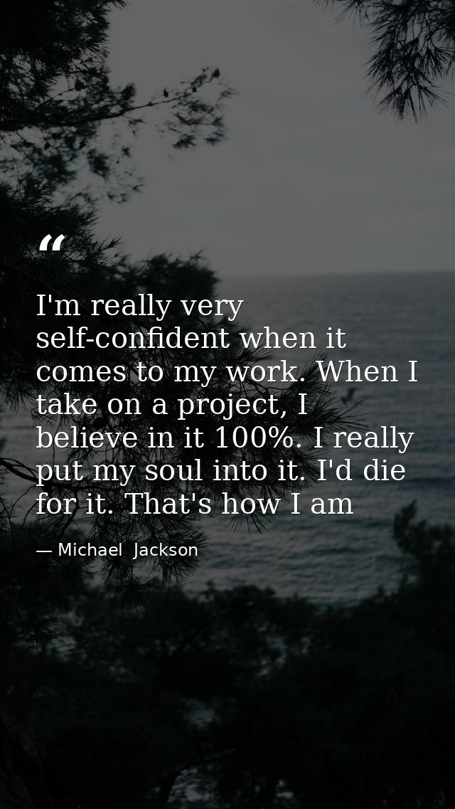 I'm really very self-confident when it comes to my work. When I take on a project, I believe in it 100%. I really put my — Michael  Jackson