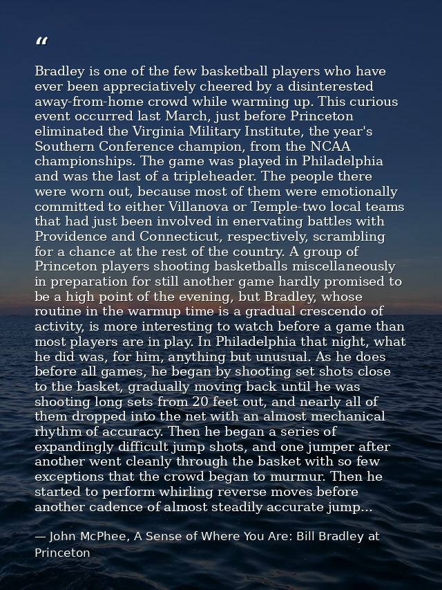 Bradley is one of the few basketball players who have ever been appreciatively cheered by a disinterested away-from-home — John McPhee, A Sense of Where You Are: Bill Bradley at Princeton