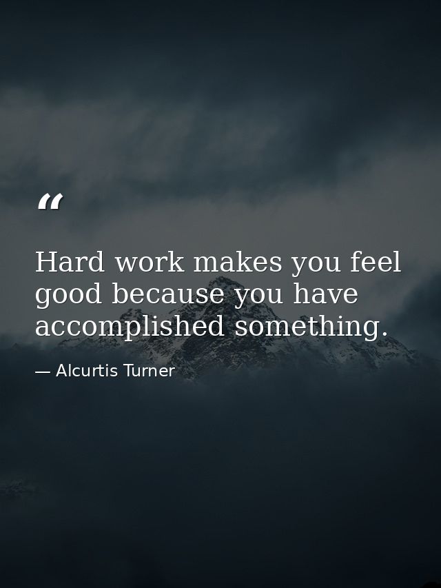 Hard work makes you feel good because you have accomplished something. — Alcurtis Turner