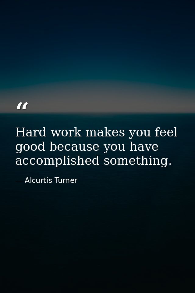 Hard work makes you feel good because you have accomplished something. — Alcurtis Turner