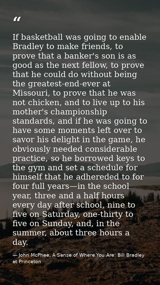 If basketball was going to enable Bradley to make friends, to prove that a banker's son is as good as the next fellow, t — John McPhee, A Sense of Where You Are: Bill Bradley at Princeton