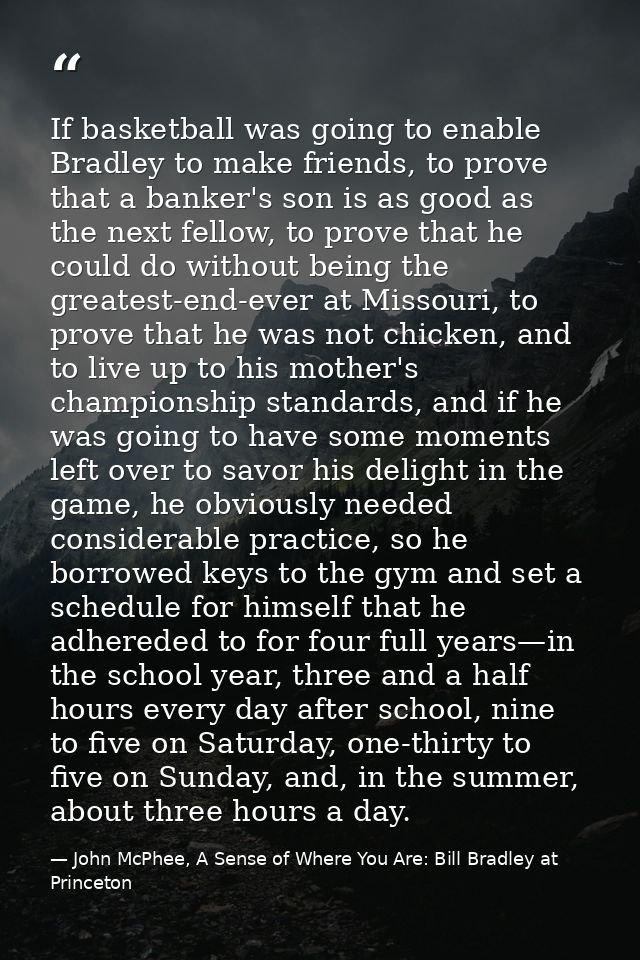 If basketball was going to enable Bradley to make friends, to prove that a banker's son is as good as the next fellow, t — John McPhee, A Sense of Where You Are: Bill Bradley at Princeton