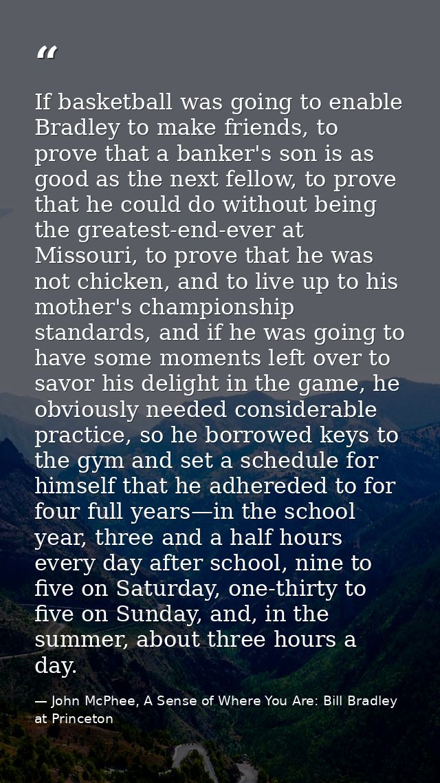 If basketball was going to enable Bradley to make friends, to prove that a banker's son is as good as the next fellow, t — John McPhee, A Sense of Where You Are: Bill Bradley at Princeton
