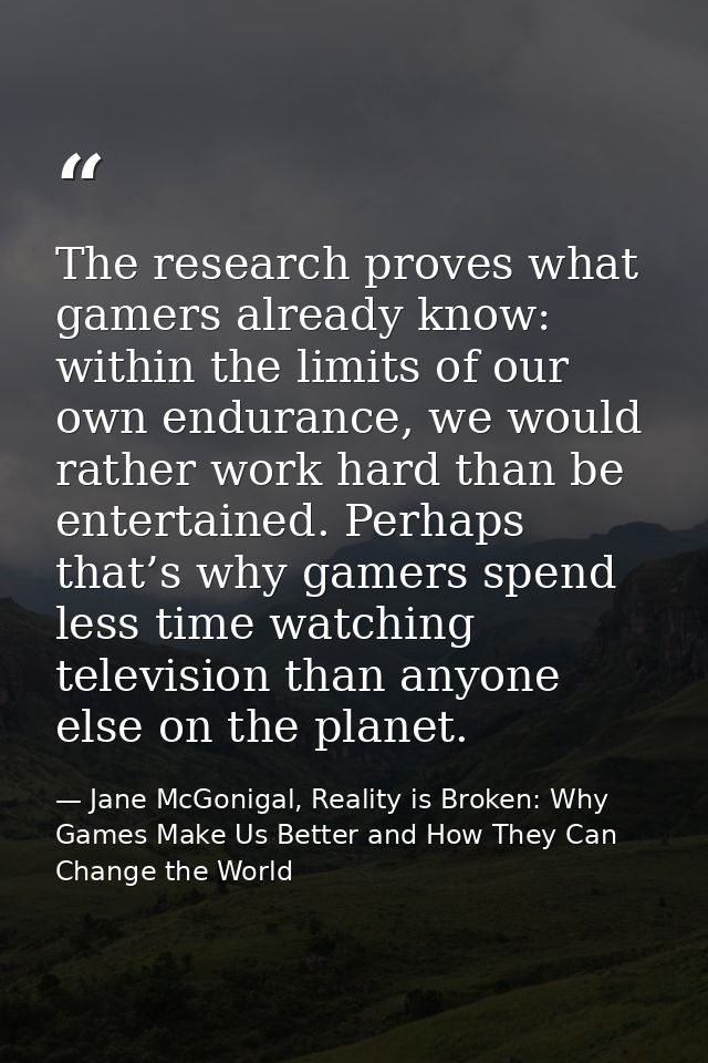 The research proves what gamers already know: within the limits of our own endurance, we would rather work hard than be  — Jane McGonigal, Reality is Broken: Why Games Make Us Better and How They Can Change the World
