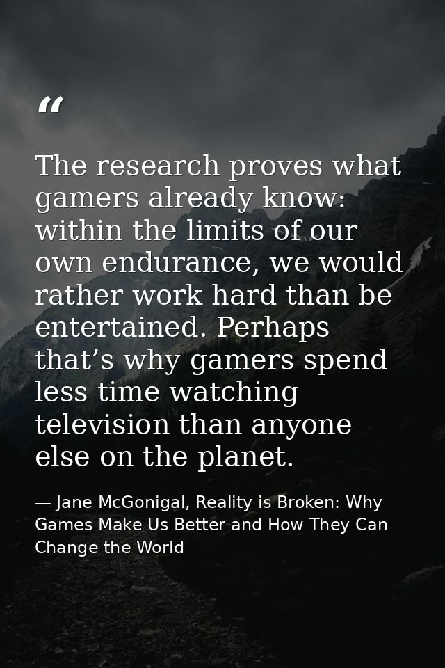 The research proves what gamers already know: within the limits of our own endurance, we would rather work hard than be  — Jane McGonigal, Reality is Broken: Why Games Make Us Better and How They Can Change the World