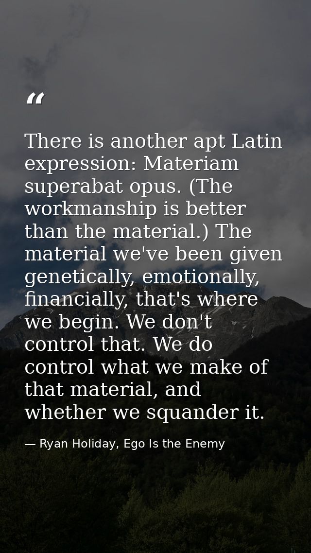 There is another apt Latin expression: Materiam superabat opus. (The workmanship is better than the material.) The mater — Ryan Holiday, Ego Is the Enemy