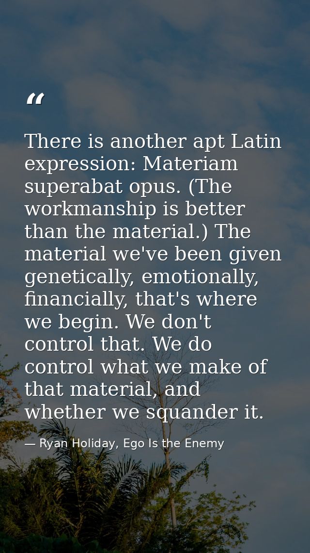 There is another apt Latin expression: Materiam superabat opus. (The workmanship is better than the material.) The mater — Ryan Holiday, Ego Is the Enemy