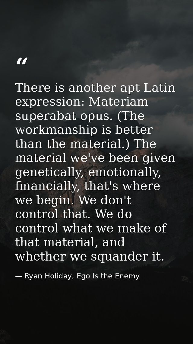 There is another apt Latin expression: Materiam superabat opus. (The workmanship is better than the material.) The mater — Ryan Holiday, Ego Is the Enemy