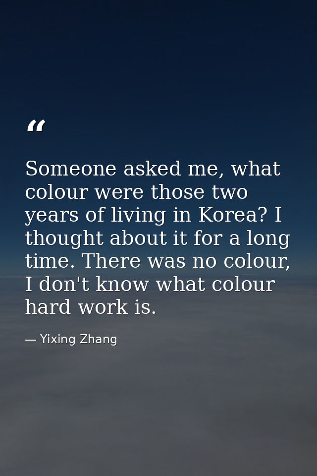 Someone asked me, what colour were those two years of living in Korea? I thought about it for a long time. There was no  — Yixing Zhang