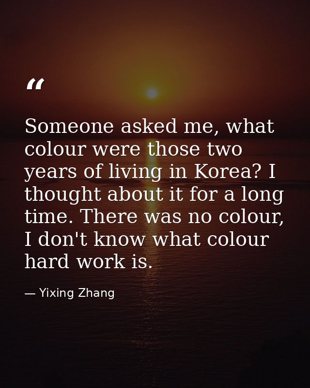 Someone asked me, what colour were those two years of living in Korea? I thought about it for a long time. There was no  — Yixing Zhang