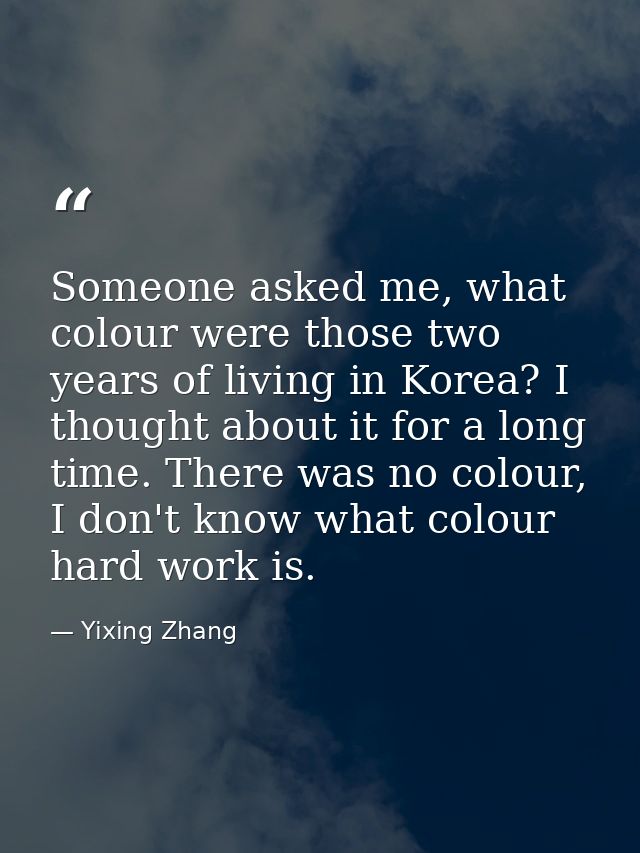Someone asked me, what colour were those two years of living in Korea? I thought about it for a long time. There was no  — Yixing Zhang