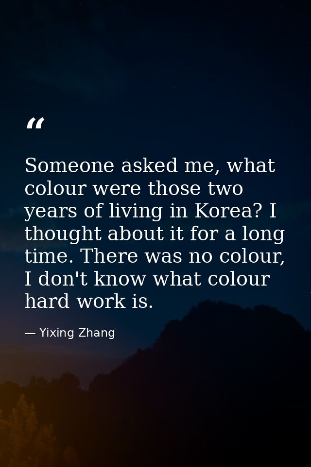 Someone asked me, what colour were those two years of living in Korea? I thought about it for a long time. There was no  — Yixing Zhang