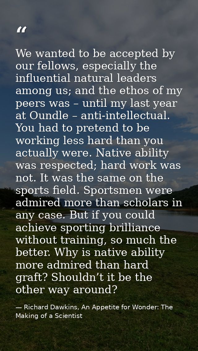 We wanted to be accepted by our fellows, especially the influential natural leaders among us; and the ethos of my peers  — Richard Dawkins, An Appetite for Wonder: The Making of a Scientist
