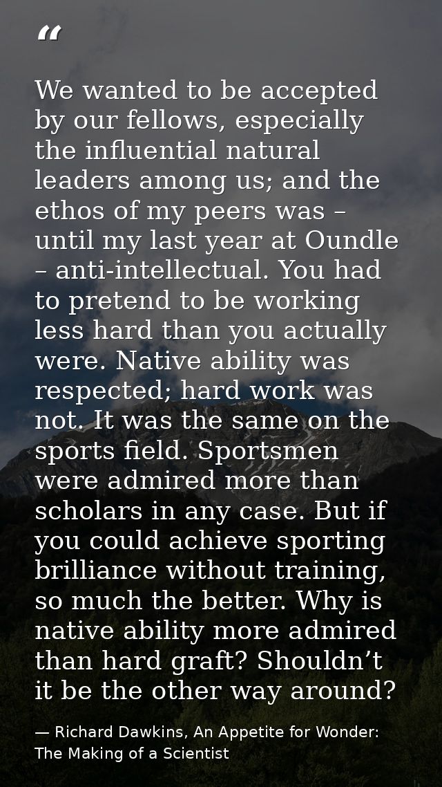 We wanted to be accepted by our fellows, especially the influential natural leaders among us; and the ethos of my peers  — Richard Dawkins, An Appetite for Wonder: The Making of a Scientist