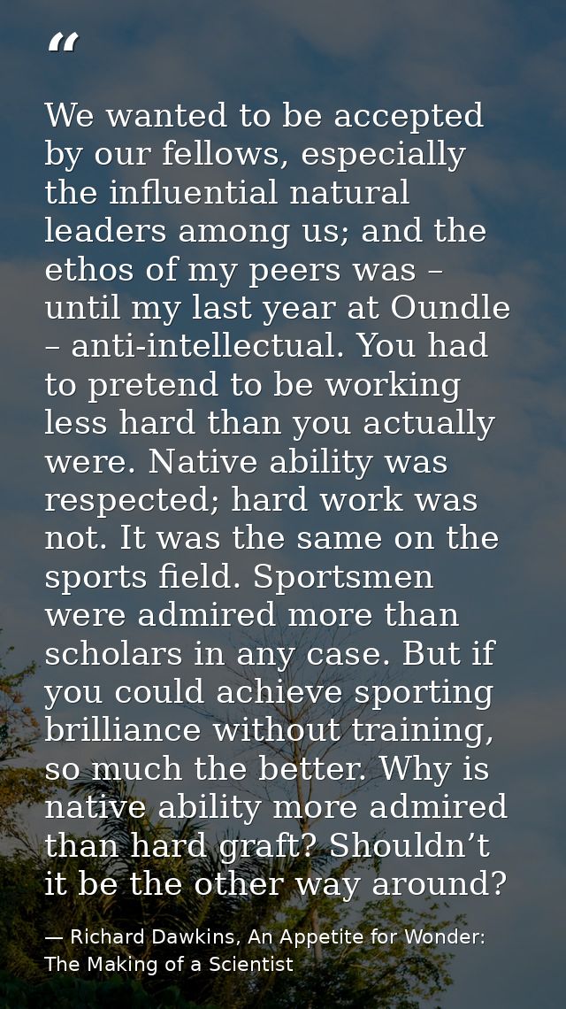We wanted to be accepted by our fellows, especially the influential natural leaders among us; and the ethos of my peers  — Richard Dawkins, An Appetite for Wonder: The Making of a Scientist