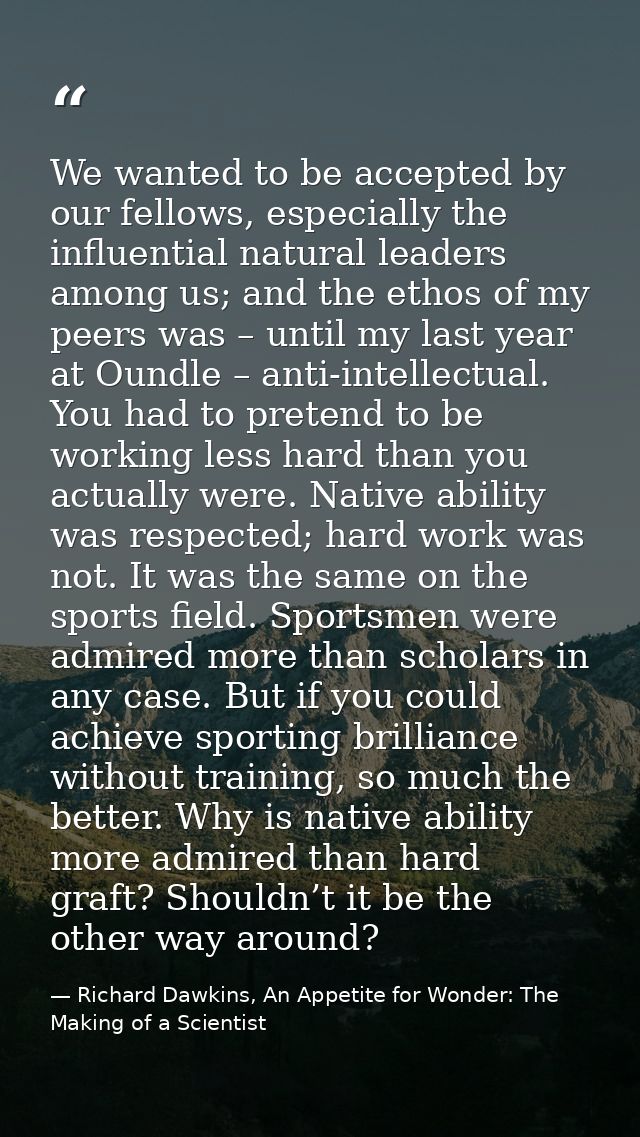 We wanted to be accepted by our fellows, especially the influential natural leaders among us; and the ethos of my peers  — Richard Dawkins, An Appetite for Wonder: The Making of a Scientist