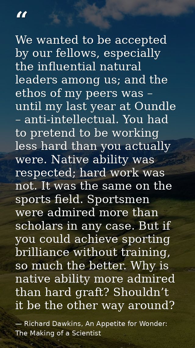 We wanted to be accepted by our fellows, especially the influential natural leaders among us; and the ethos of my peers  — Richard Dawkins, An Appetite for Wonder: The Making of a Scientist