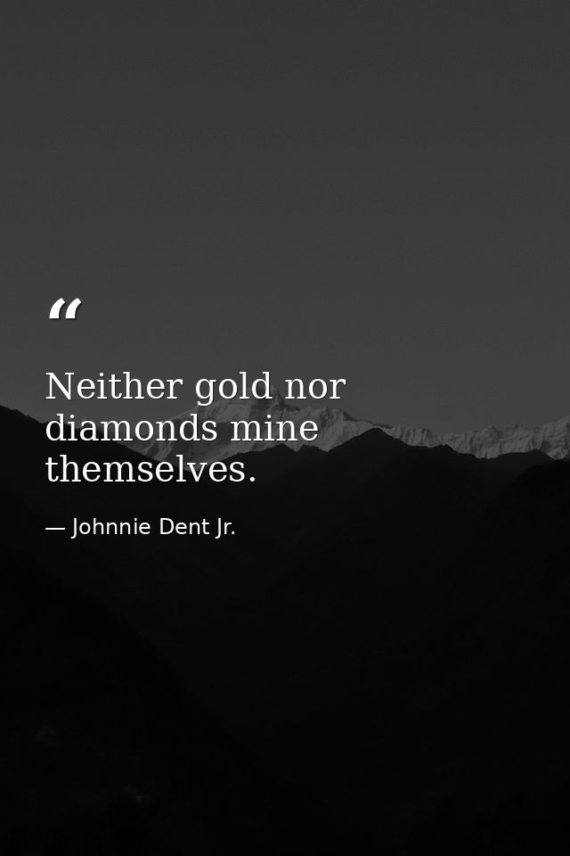 Neither gold nor diamonds mine themselves. — Johnnie Dent Jr.