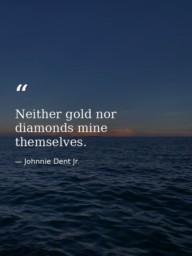 Neither gold nor diamonds mine themselves. — Johnnie Dent Jr.