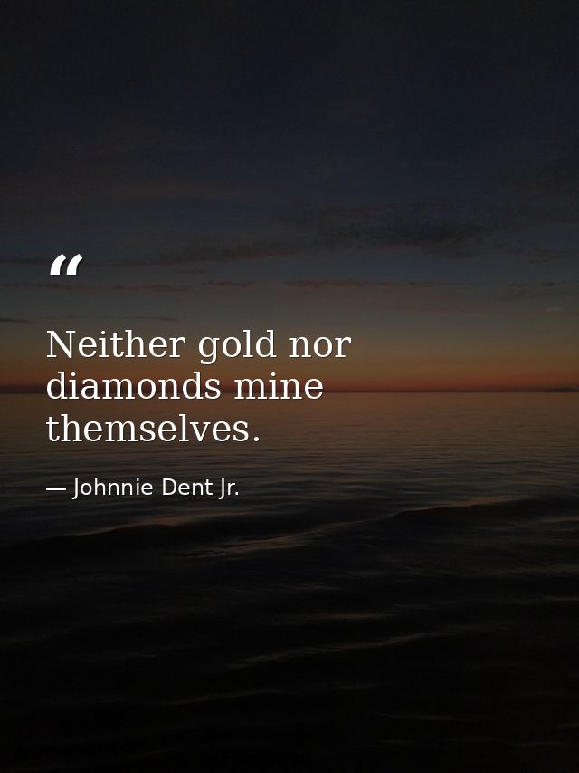 Neither gold nor diamonds mine themselves. — Johnnie Dent Jr.