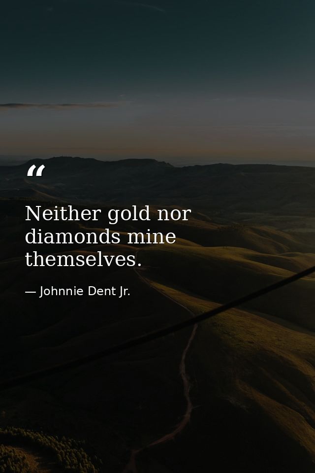 Neither gold nor diamonds mine themselves. — Johnnie Dent Jr.