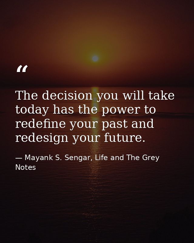 The decision you will take today has the power to redefine your past and redesign your future. — Mayank S. Sengar, Life and The Grey Notes