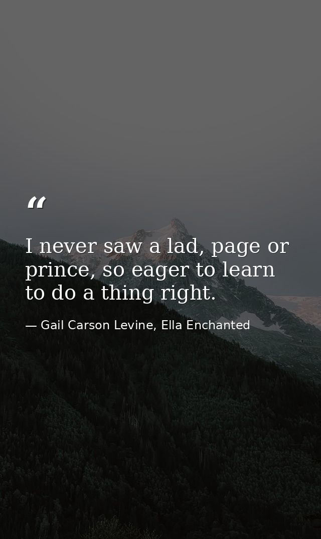 I never saw a lad, page or prince, so eager to learn to do a thing right. — Gail Carson Levine, Ella Enchanted