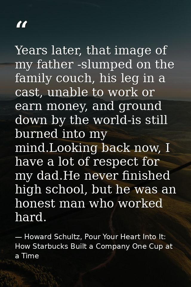 Years later, that image of my father -slumped on the family couch, his leg in a cast, unable to work or earn money, and  — Howard Schultz, Pour Your Heart Into It: How Starbucks Built a Company One Cup at a Time