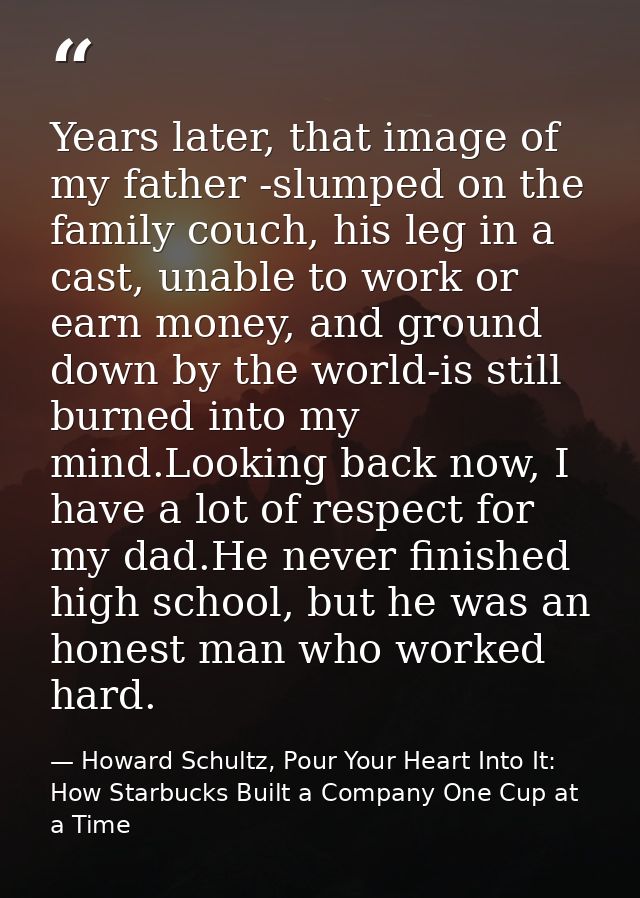Years later, that image of my father -slumped on the family couch, his leg in a cast, unable to work or earn money, and  — Howard Schultz, Pour Your Heart Into It: How Starbucks Built a Company One Cup at a Time