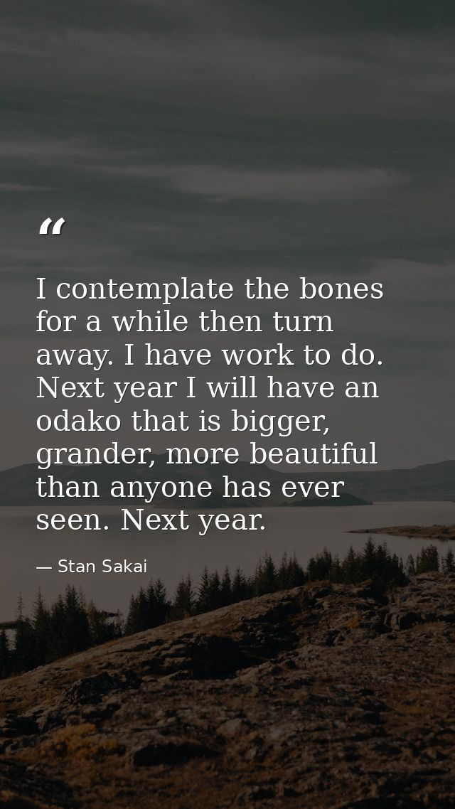 I contemplate the bones for a while then turn away. I have work to do. Next year I will have an odako that is bigger, gr — Stan Sakai