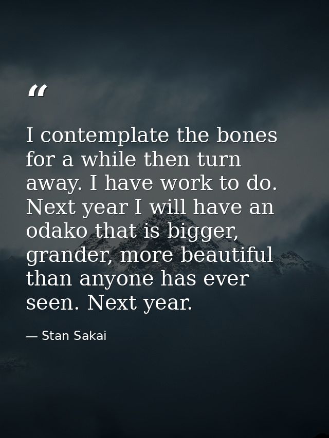 I contemplate the bones for a while then turn away. I have work to do. Next year I will have an odako that is bigger, gr — Stan Sakai