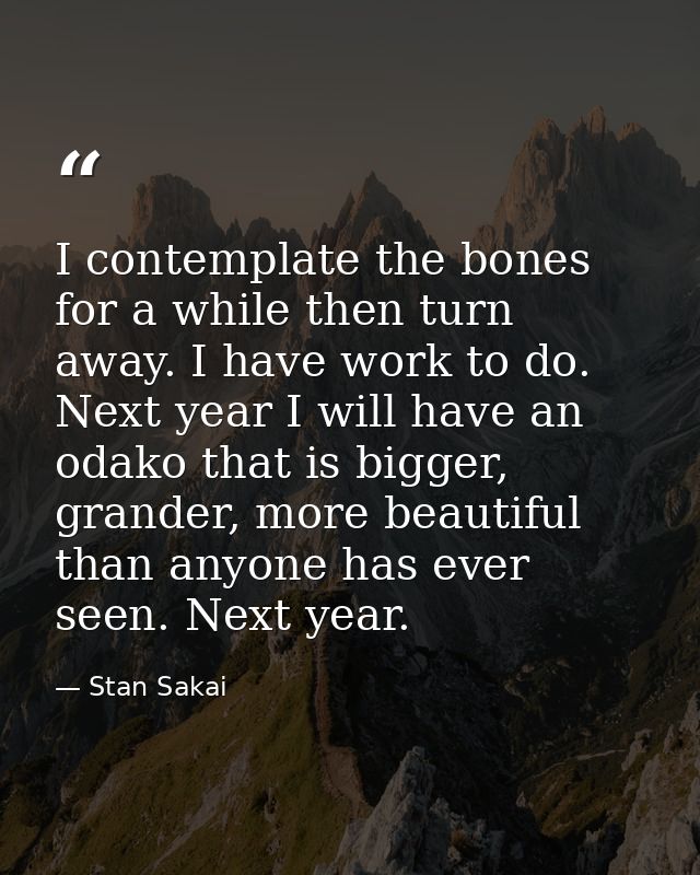 I contemplate the bones for a while then turn away. I have work to do. Next year I will have an odako that is bigger, gr — Stan Sakai
