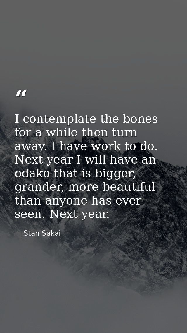 I contemplate the bones for a while then turn away. I have work to do. Next year I will have an odako that is bigger, gr — Stan Sakai