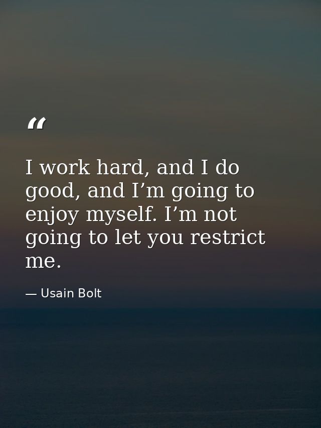I work hard, and I do good, and I’m going to enjoy myself. I’m not going to let you restrict me. — Usain Bolt