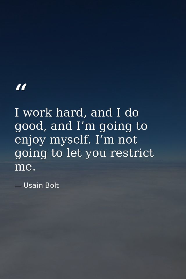 I work hard, and I do good, and I’m going to enjoy myself. I’m not going to let you restrict me. — Usain Bolt