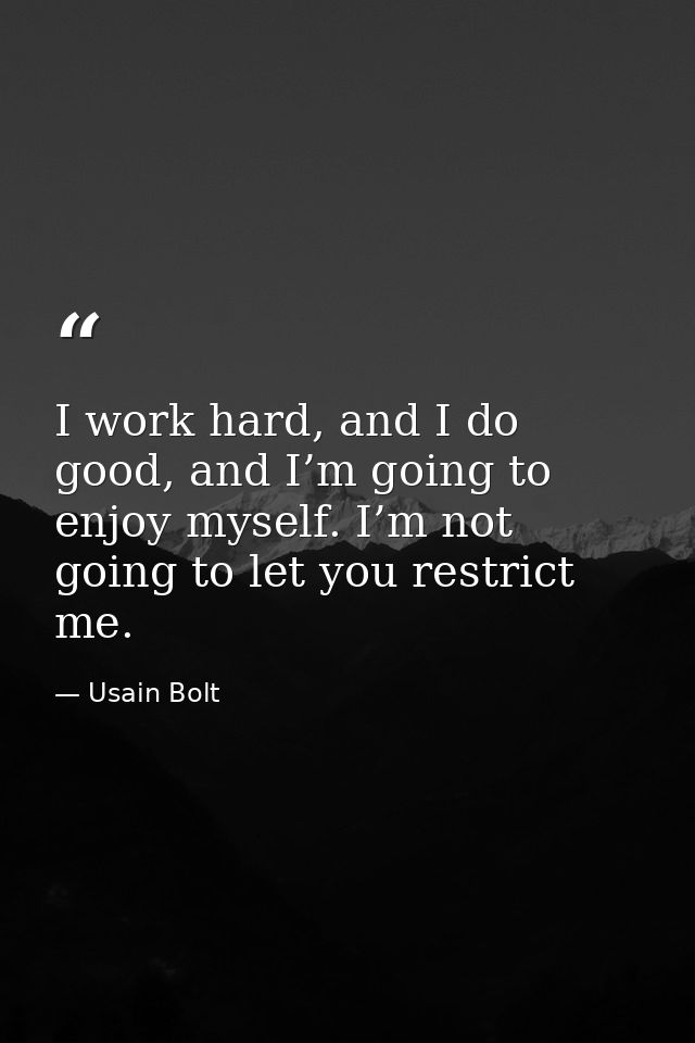 I work hard, and I do good, and I’m going to enjoy myself. I’m not going to let you restrict me. — Usain Bolt