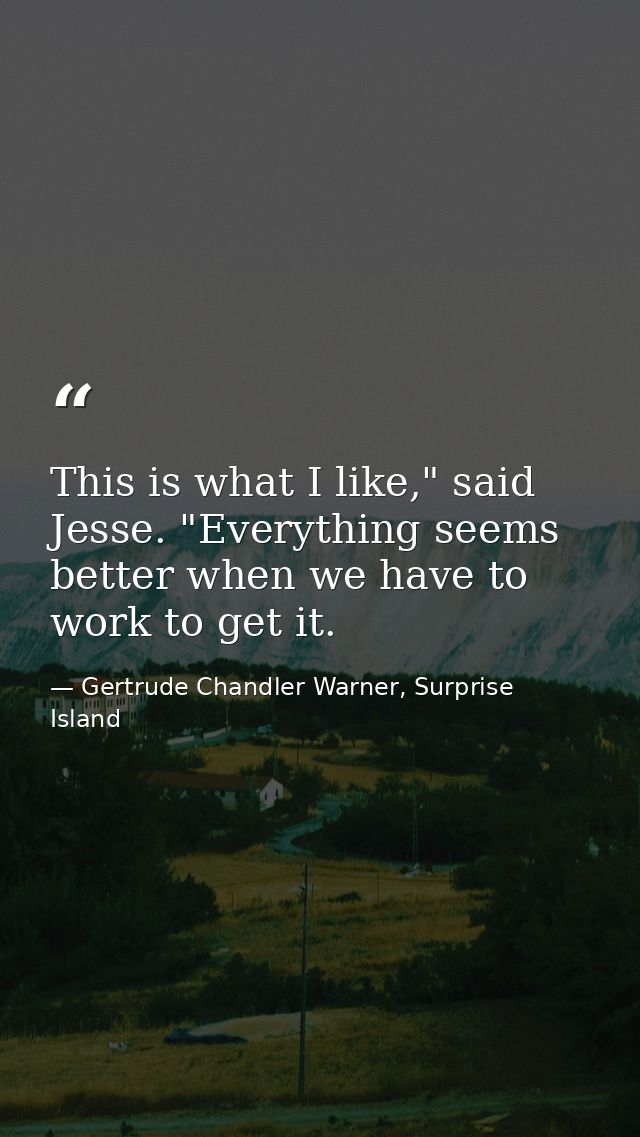This is what I like," said Jesse. "Everything seems better when we have to work to get it. — Gertrude Chandler Warner, Surprise Island