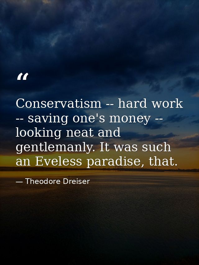 Conservatism -- hard work -- saving one's money -- looking neat and gentlemanly. It was such an Eveless paradise, that. — Theodore Dreiser